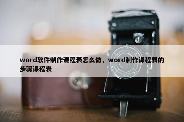 word软件制作课程表怎么做，word制作课程表的步骤课程表