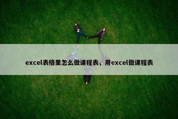 excel表格里怎么做课程表，用excel做课程表
