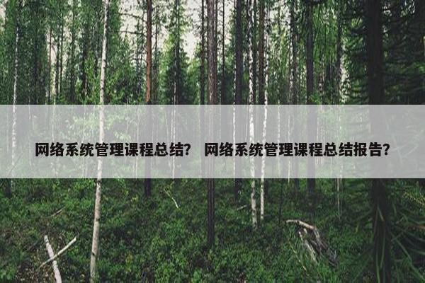 网络系统管理课程总结？ 网络系统管理课程总结报告？