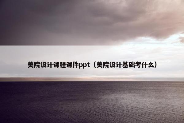 美院设计课程课件ppt（美院设计基础考什么）