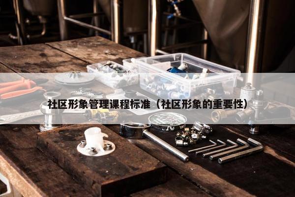 社区形象管理课程标准（社区形象的重要性）