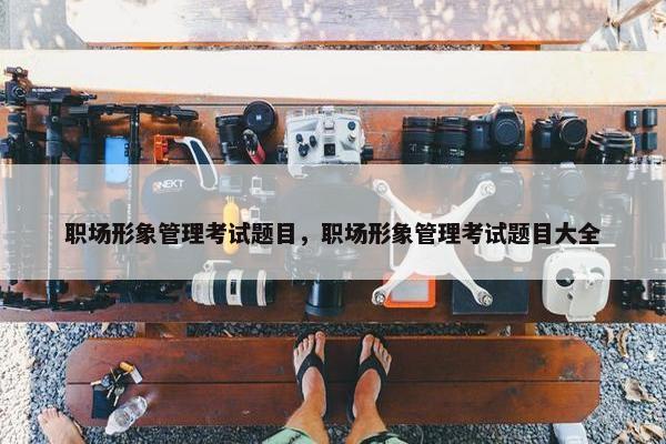 职场形象管理考试题目，职场形象管理考试题目大全