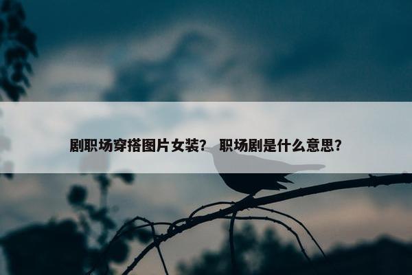 剧职场穿搭图片女装？ 职场剧是什么意思？