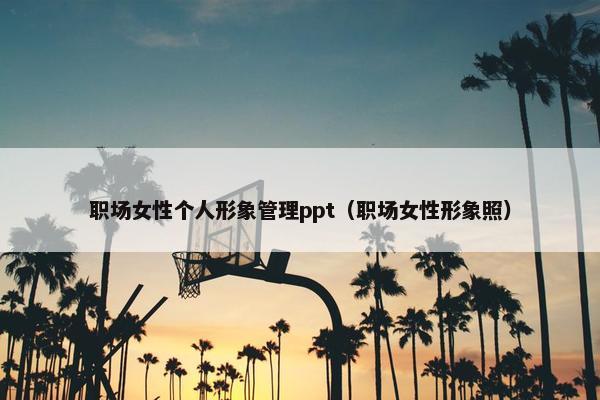 职场女性个人形象管理ppt（职场女性形象照）