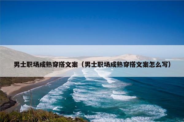 男士职场成熟穿搭文案（男士职场成熟穿搭文案怎么写）