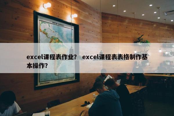 excel课程表作业？ excel课程表表格制作基本操作？
