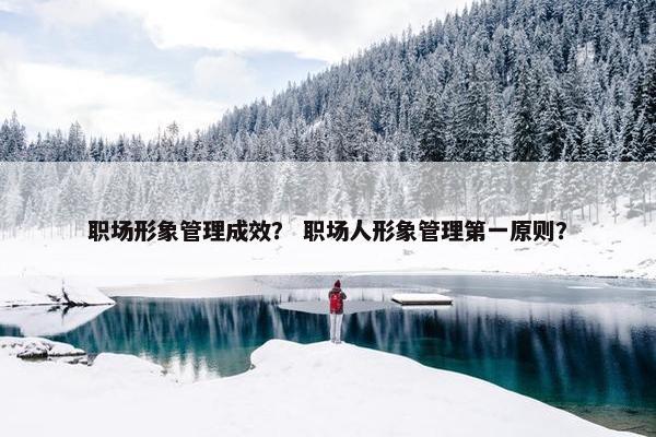 职场形象管理成效？ 职场人形象管理第一原则？