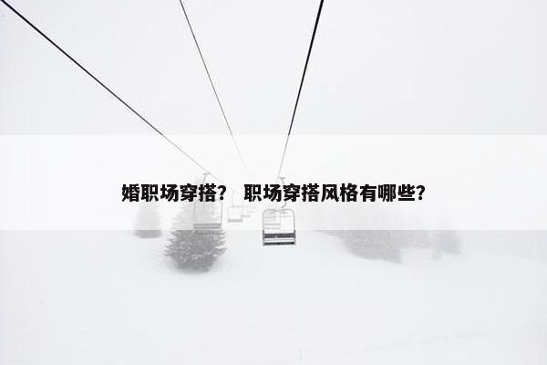 婚职场穿搭？ 职场穿搭风格有哪些？