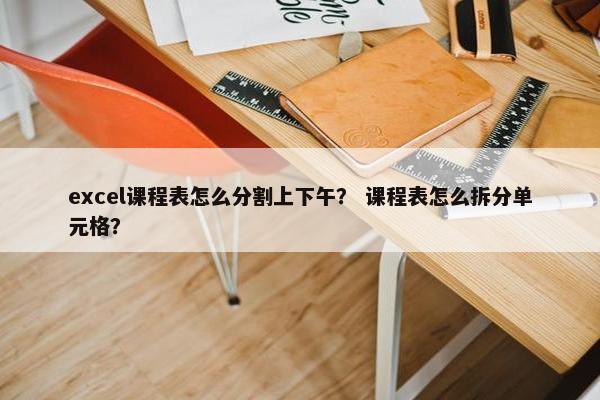 excel课程表怎么分割上下午？ 课程表怎么拆分单元格？