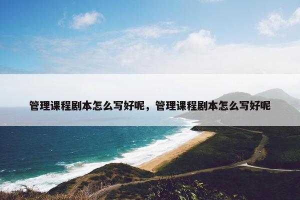 管理课程剧本怎么写好呢，管理课程剧本怎么写好呢