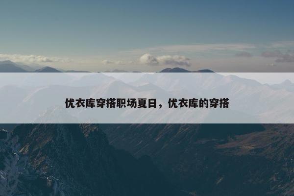 优衣库穿搭职场夏日，优衣库的穿搭