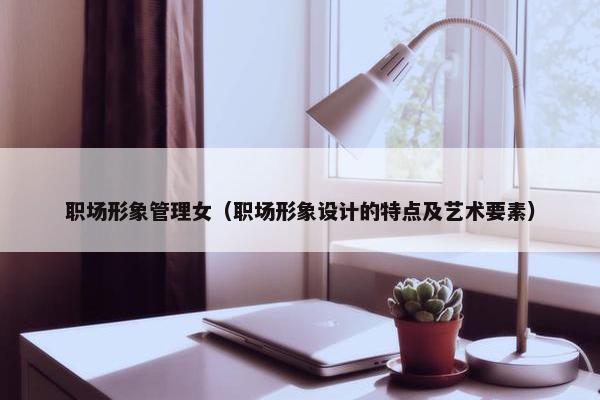 职场形象管理女（职场形象设计的特点及艺术要素）