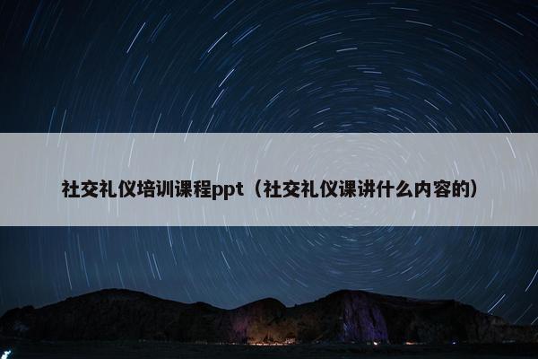社交礼仪培训课程ppt（社交礼仪课讲什么内容的）