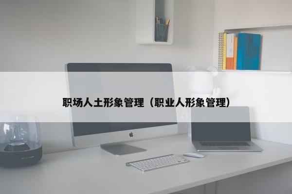 职场人土形象管理（职业人形象管理）