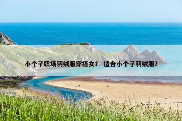 小个子职场羽绒服穿搭女？ 适合小个子羽绒服？