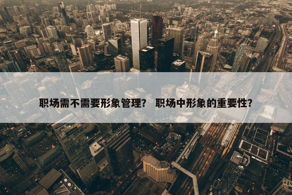 职场需不需要形象管理？ 职场中形象的重要性？
