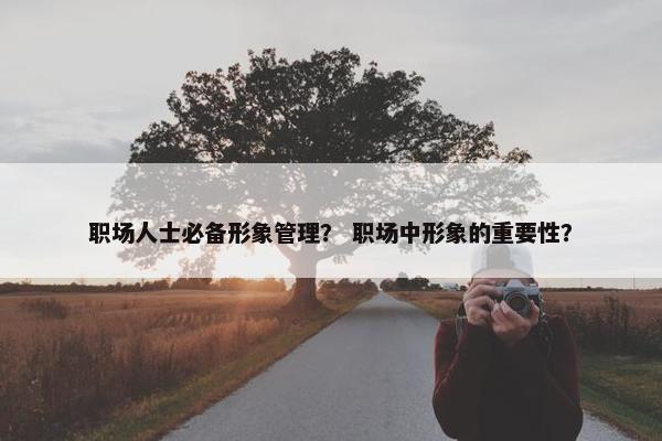 职场人士必备形象管理？ 职场中形象的重要性？
