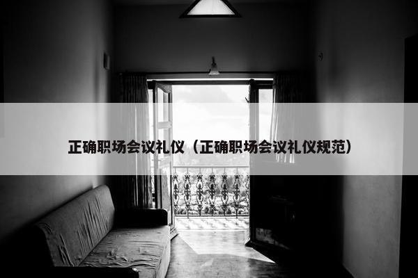 正确职场会议礼仪（正确职场会议礼仪规范）