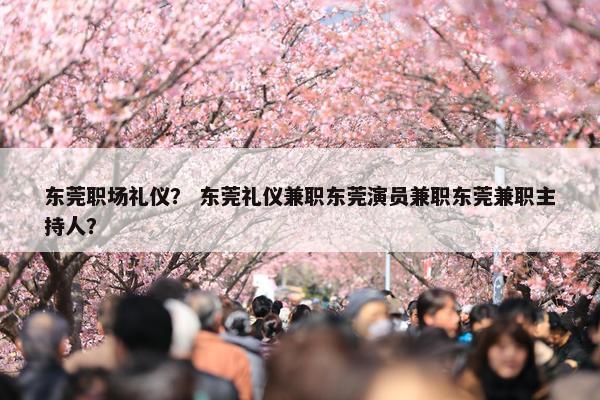 东莞职场礼仪？ 东莞礼仪兼职东莞演员兼职东莞兼职主持人？
