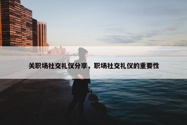 关职场社交礼仪分享，职场社交礼仪的重要性