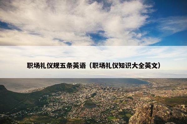 职场礼仪规五条英语（职场礼仪知识大全英文）