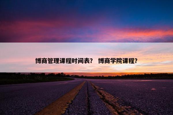 博商管理课程时间表？ 博商学院课程？