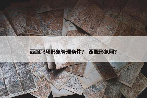 西服职场形象管理条件？ 西服形象照？