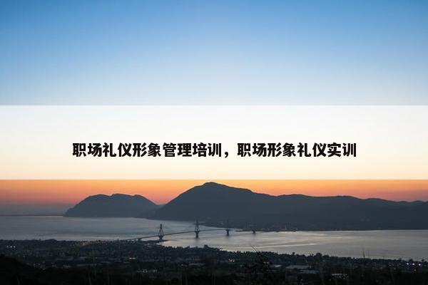 职场礼仪形象管理培训，职场形象礼仪实训