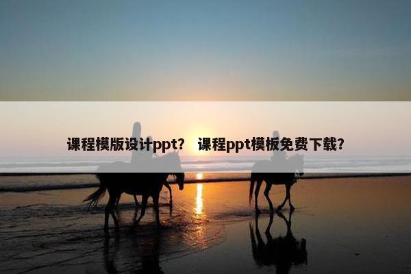课程模版设计ppt？ 课程ppt模板免费下载？