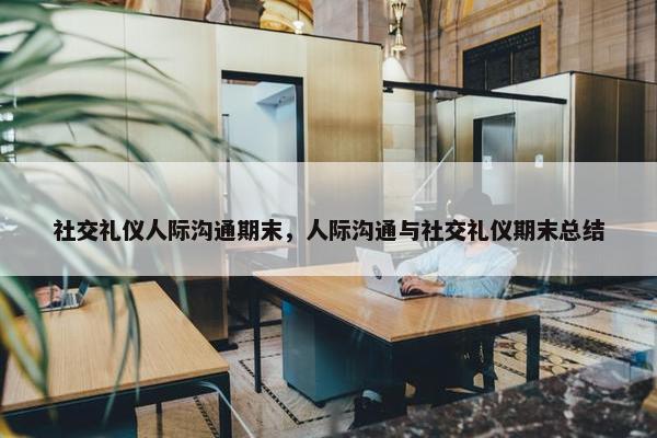 社交礼仪人际沟通期末，人际沟通与社交礼仪期末总结