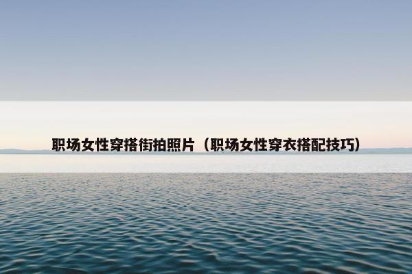 职场女性穿搭街拍照片（职场女性穿衣搭配技巧）
