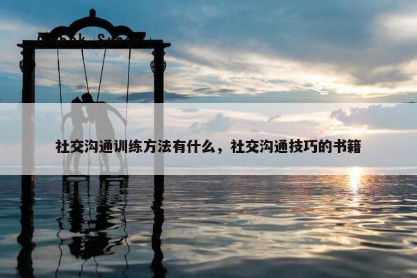 社交沟通训练方法有什么，社交沟通技巧的书籍