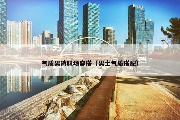 气质男裤职场穿搭（男士气质搭配）