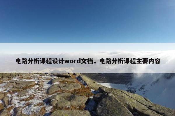 电路分析课程设计word文档，电路分析课程主要内容
