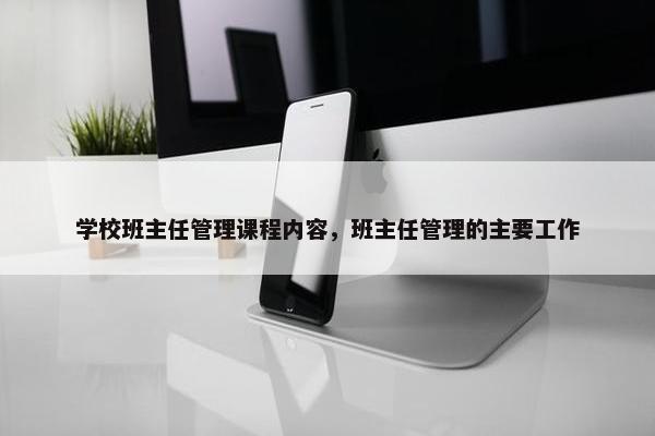 学校班主任管理课程内容，班主任管理的主要工作