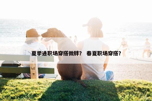 夏季通职场穿搭微胖？ 春夏职场穿搭？