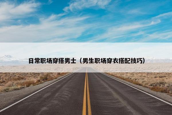 日常职场穿搭男士（男生职场穿衣搭配技巧）