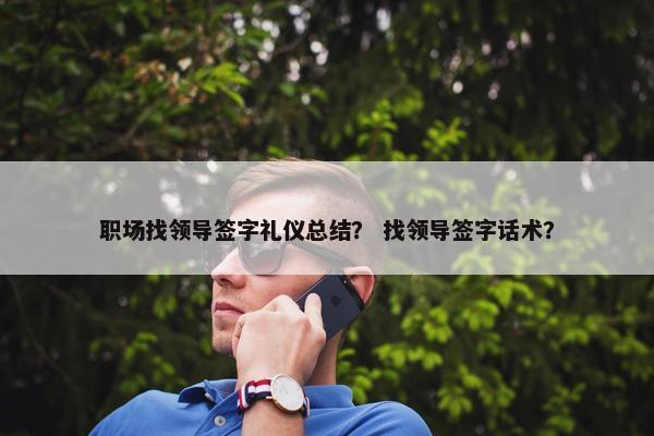 职场找领导签字礼仪总结？ 找领导签字话术？