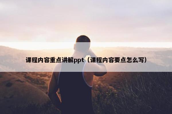 课程内容重点讲解ppt（课程内容要点怎么写）
