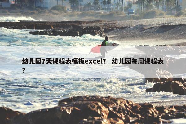 幼儿园7天课程表模板excel？ 幼儿园每周课程表？