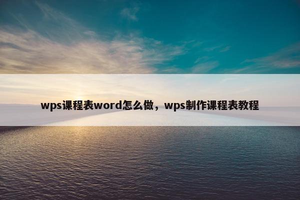 wps课程表word怎么做，wps制作课程表教程