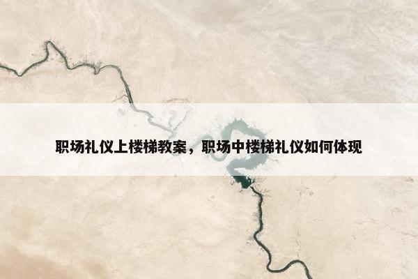 职场礼仪上楼梯教案，职场中楼梯礼仪如何体现