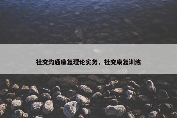 社交沟通康复理论实务，社交康复训练