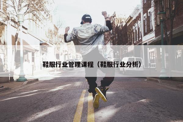 鞋服行业管理课程（鞋服行业分析）