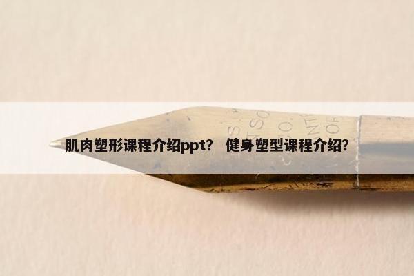 肌肉塑形课程介绍ppt？ 健身塑型课程介绍？
