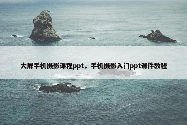 大屏手机摄影课程ppt，手机摄影入门ppt课件教程