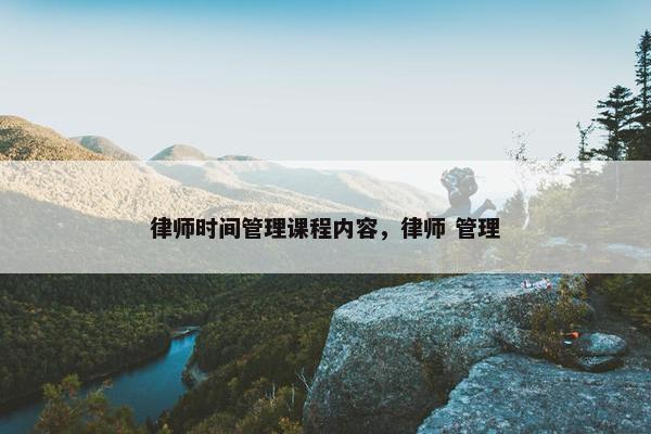 律师时间管理课程内容，律师 管理