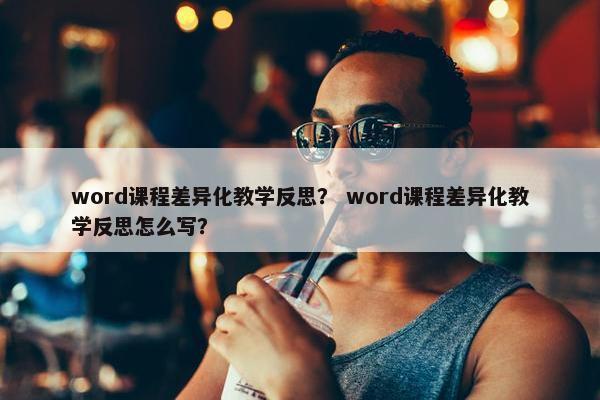 word课程差异化教学反思？ word课程差异化教学反思怎么写？