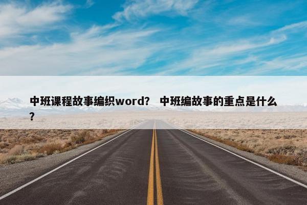 中班课程故事编织word？ 中班编故事的重点是什么？