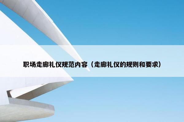 职场走廊礼仪规范内容（走廊礼仪的规则和要求）
